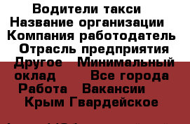 Водители такси › Название организации ­ Компания-работодатель › Отрасль предприятия ­ Другое › Минимальный оклад ­ 1 - Все города Работа » Вакансии   . Крым,Гвардейское